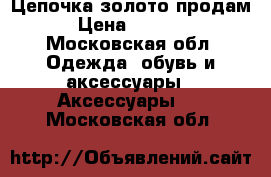 Цепочка золото продам › Цена ­ 4 000 - Московская обл. Одежда, обувь и аксессуары » Аксессуары   . Московская обл.